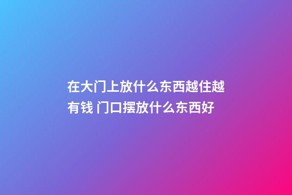 在大门上放什么东西越住越有钱 门口摆放什么东西好
